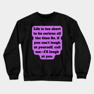 Life is too short to be serious all the time So, if you can't laugh at yourself, call me—I'll laugh at you Crewneck Sweatshirt